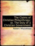 The Claims Of Christian Philanthropy; Or, The Duty Of A Christian Government di Robert Whytehead edito da Bibliolife