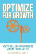 Optimize for Growth: How to Scale Up Your Business, Your Network and You di Jonathan B. Smith edito da Chief Optimizer