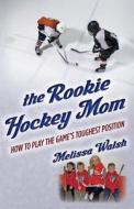 The Rookie Hockey Mom: How to Play the Game's Toughest Position di Melissa Walsh edito da Powerplay Communications