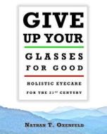 Give Up Your Glasses for Good: Holistic Eyecare for the 21st Century di Nathan T. Oxenfeld edito da Naked Eye Publishing Company