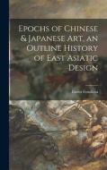 Epochs of Chinese & Japanese Art, an Outline History of East Asiatic Design; 1 di Ernest Fenollosa edito da LIGHTNING SOURCE INC