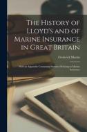 The History of Lloyd's and of Marine Insurance in Great Britain: With an Appendix Containing Statistics Relating to Marine Insurance di Frederick Martin edito da LEGARE STREET PR