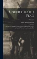 Under the Old Flag: Recollections of Military Operations in the War for the Union, the Spanish War, the Boxer Rebellion, Etc; Volume 1 di James Harrison Wilson edito da LEGARE STREET PR