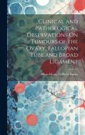 Clinical and Pathological Observations On Tumours of the Ovary, Fallopian Tube and Broad Ligament di Alban Henry Griffiths Doran edito da LEGARE STREET PR
