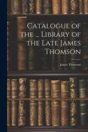 Catalogue of the ... Library of the Late James Thomson di James Thomson edito da LEGARE STREET PR