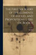 The First Six Books of the Elements of Euclid, and Propositions I.-Xxi. Of, Book 11 di Euclides edito da LEGARE STREET PR