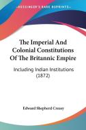 The Imperial And Colonial Constitutions Of The Britannic Empire di Edward Shepherd Creasy edito da Kessinger Publishing Co