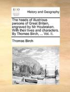 The Heads Of Illustrious Persons Of Great Britain, Engraved By Mr Houbraken. With Their Lives And Characters. By Thomas Birch, ... Vol. Ii. di Thomas Birch edito da Gale Ecco, Print Editions