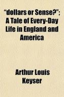 Dollars Or Sense? ; A Tale Of Every-day di Arthur Louis Keyser edito da General Books