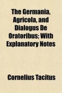 The Germania, Agricola, And Dialogus De Oratoribus; With Explanatory Notes di Tacitus edito da General Books Llc