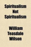 Spiritualism Not Spiritualism di William Teasdale Wilson edito da General Books