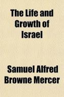 The Life And Growth Of Israel di Samuel Alfred Browne Mercer edito da General Books
