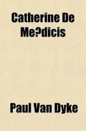 Catherine De Me Dicis di Paul Van Dyke edito da General Books