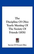 The Discipline of Ohio Yearly Meeting of the Society of Friends (1876) di Friends of Ohio Society, Society of Friends Ohio edito da Kessinger Publishing