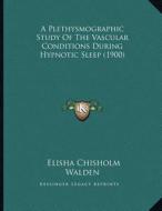 A Plethysmographic Study of the Vascular Conditions During Hypnotic Sleep (1900) di Elisha Chisholm Walden edito da Kessinger Publishing