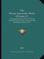 The Persian and Arabic Works of Sadee V2: Containing His Dewan, or Book of Poems, Consisting of Idyls, Elegies, Odes and Other Miscellaneous Pieces (1 di Sadi edito da Kessinger Publishing