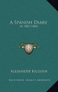 A Spanish Diary: In 1882 (1884) di Alexander Kilgour edito da Kessinger Publishing