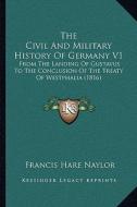 The Civil and Military History of Germany V1: From the Landing of Gustavus to the Conclusion of the Treaty of Westphalia (1816) di Francis Hare Naylor edito da Kessinger Publishing
