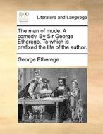 The Man Of Mode. A Comedy. By Sir George Etherege. To Which Is Prefixed, The Life Of The Author di George Etherege edito da Gale Ecco, Print Editions