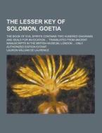 The Lesser Key Of Solomon, Goetia; The Book Of Evil Spirits Contains Two Hundred Diagrams And Seals For Invocation ... Translated From Ancient Manuscr di Lauron William De Laurence edito da Theclassics.us
