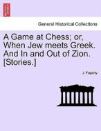 A Game at Chess; or, When Jew meets Greek. And In and Out of Zion. [Stories.] di J. Fogerty edito da British Library, Historical Print Editions