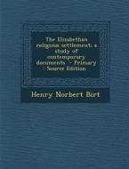 The Elizabethan Religious Settlement; A Study of Contemporary Documents di Henry Norbert Birt edito da Nabu Press