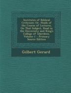 Institutes of Biblical Criticism; Or, Heads of the Course of Lectures, on That Subject, Read in the University and King's College of Aberdeen, Volume di Gilbert Gerard edito da Nabu Press