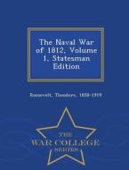 The Naval War Of 1812, Volume 1, Statesman Edition - War College Series di Theodore Roosevelt edito da War College Series