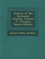 History of the Germanic Empire, Volume 3 di Samuel Astley Dunham edito da Nabu Press