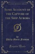 Some Account Of The Capture Of The Ship Aurora (classic Reprint) di Philip Morin Freneau edito da Forgotten Books