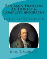 Benjamin Franklin an Honest & Complete Biography: Large Print Edition di John T. Morse Jr edito da Createspace