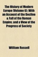 The History Of Modern Europe (volume 6); With An Account Of The Decline & Fall Of The Roman Empire And A View Of The Progress Of Society, From The Ris di William Russell edito da General Books Llc