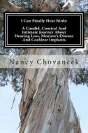 I Can Finally Hear Birds: A Candid, Comical and Intimate Journey about Hearing Loss, Meniere's Disease and Cochlear Implants di Mrs Nancy J. Chovancek edito da Createspace