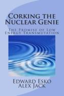 Corking the Nuclear Genie: The Promise of Low Energy Transmutation di Edward Esko, Alex Jack edito da Createspace