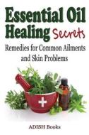 Essential Oil Healing Secrets: Aromatherapy Guide Book for Beginners to Harness the Power of Nature to Cure Common Ailments di Adish Books edito da Createspace