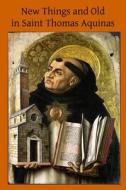 New Things and Old in Saint Thomas Aquinas: A Translation of Various Writings & Treatises of the Angelic Doctor di Saint Thomas Aquinas edito da Createspace