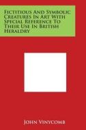 Fictitious and Symbolic Creatures in Art with Special Reference to Their Use in British Heraldry di John Vinycomb edito da Literary Licensing, LLC