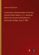 A Discourse Commemorative of the Hon. George Perkins Marsh, Ll. D., Delivered Before the Faculty and Students of Dartmouth College, June 5, 1883 di Samuel Gilman Brown edito da Outlook Verlag