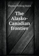 The Alasko-canadian Frontier di Balch Thomas Willing 1866-1927 edito da Book On Demand Ltd.