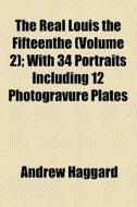 The Real Louis The Fifteenthe (volume 2); With 34 Portraits Including 12 Photogravure Plates di Andrew Haggard edito da General Books Llc