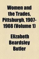 Women And The Trades, Pittsburgh, 1907-1908 (volume 1) di Elizabeth Beardsley Butler edito da General Books Llc