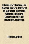Introductory Lectures On Modern History; Delivered In Lent Term, Mdcccxlii. With The Inaugural Lecture Delivered In December, Mdcccxli. di Thomas Arnold edito da General Books Llc