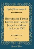 Histoire de France Depuis Les Gaulois Jusqu'a La Mort de Louis XVI, Vol. 8 (Classic Reprint) di Louis-Pierre Anquetil edito da Forgotten Books