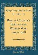 Ripley County's Part in the World War, 1917-1918 (Classic Reprint) di Ripley County Historical Society edito da Forgotten Books