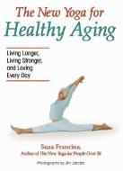 The New Yoga for Healthy Aging: Living Longer, Living Stronger and Loving Every Day di Suza Francina edito da HCI