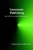 Grassroots Publishing: How to Start Your Own Publishing Firm di James Edwin Alexander edito da MACEDON PROD CO INC