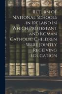 Return Of National Schools In Ireland In Which Protestant And Roman Catholic Children Were Jointly Receiving Education di Anonymous edito da Legare Street Press