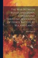 The war Between Russia and Japan, Containing Thrilling Accounts of Fierce Battles by sea and Land .. di Murat Halstead edito da LEGARE STREET PR