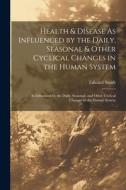 Health & Disease As Influenced by the Daily, Seasonal & Other Cyclical Changes in the Human System: As Influenced by the Daily, Seasonal, and Other Cy di Edward Smith edito da LEGARE STREET PR