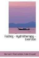 Fasting - Hydrotherapy - Exercise di Bernarr MacFadden edito da Bibliolife